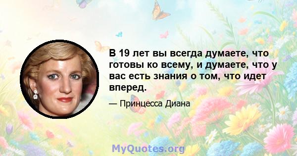 В 19 лет вы всегда думаете, что готовы ко всему, и думаете, что у вас есть знания о том, что идет вперед.