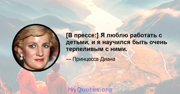 [В прессе:] Я люблю работать с детьми, и я научился быть очень терпеливым с ними.