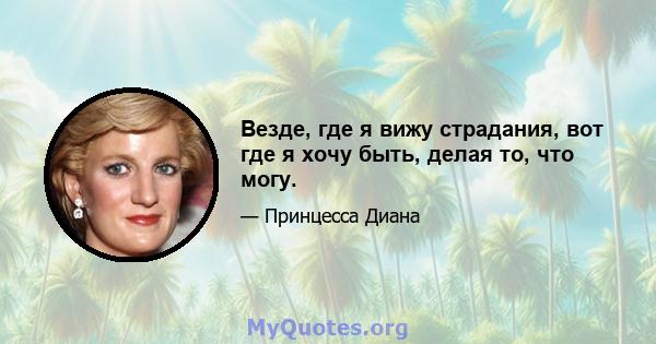 Везде, где я вижу страдания, вот где я хочу быть, делая то, что могу.