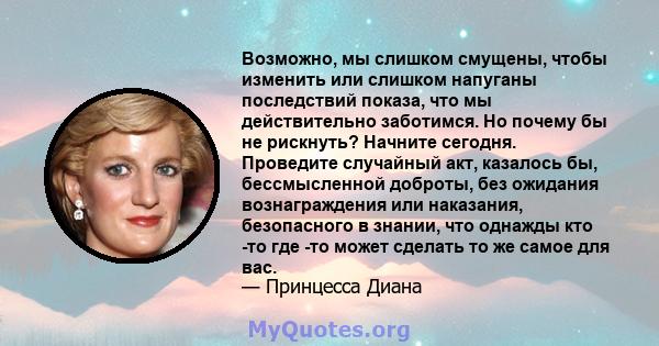 Возможно, мы слишком смущены, чтобы изменить или слишком напуганы последствий показа, что мы действительно заботимся. Но почему бы не рискнуть? Начните сегодня. Проведите случайный акт, казалось бы, бессмысленной