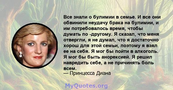 Все знали о булимии в семье. И все они обвинили неудачу брака на булимии, и им потребовалось время, чтобы думать по -другому. Я сказал, что меня отвергли, я не думал, что я достаточно хорош для этой семьи, поэтому я