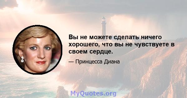 Вы не можете сделать ничего хорошего, что вы не чувствуете в своем сердце.