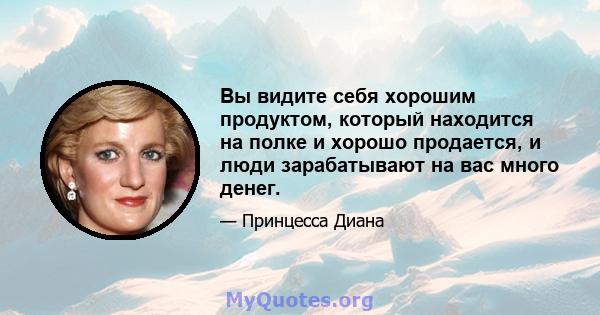 Вы видите себя хорошим продуктом, который находится на полке и хорошо продается, и люди зарабатывают на вас много денег.