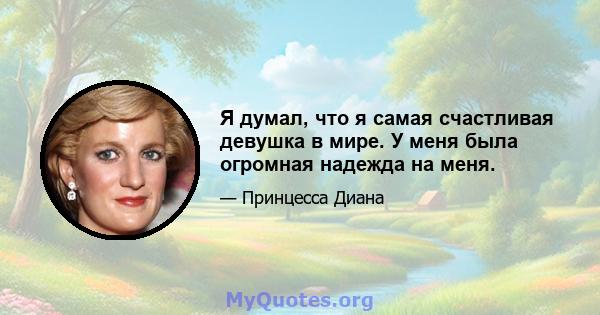 Я думал, что я самая счастливая девушка в мире. У меня была огромная надежда на меня.