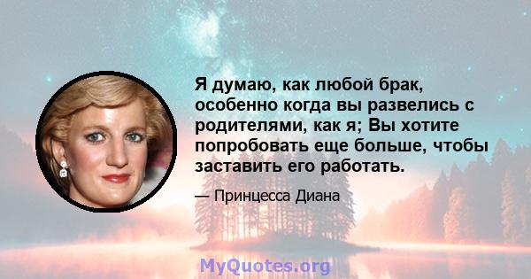 Я думаю, как любой брак, особенно когда вы развелись с родителями, как я; Вы хотите попробовать еще больше, чтобы заставить его работать.