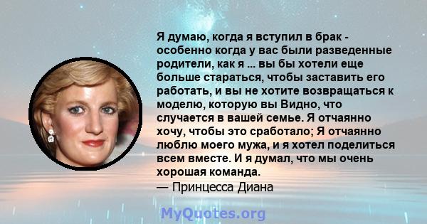 Я думаю, когда я вступил в брак - особенно когда у вас были разведенные родители, как я ... вы бы хотели еще больше стараться, чтобы заставить его работать, и вы не хотите возвращаться к моделю, которую вы Видно, что