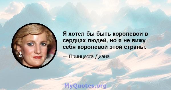 Я хотел бы быть королевой в сердцах людей, но я не вижу себя королевой этой страны.