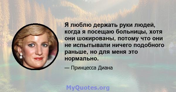 Я люблю держать руки людей, когда я посещаю больницы, хотя они шокированы, потому что они не испытывали ничего подобного раньше, но для меня это нормально.