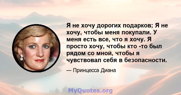 Я не хочу дорогих подарков; Я не хочу, чтобы меня покупали. У меня есть все, что я хочу. Я просто хочу, чтобы кто -то был рядом со мной, чтобы я чувствовал себя в безопасности.