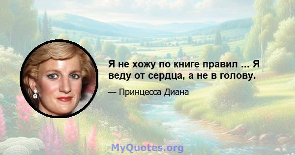 Я не хожу по книге правил ... Я веду от сердца, а не в голову.