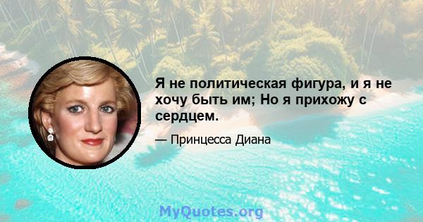 Я не политическая фигура, и я не хочу быть им; Но я прихожу с сердцем.