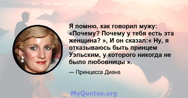 Я помню, как говорил мужу: «Почему? Почему у тебя есть эта женщина? », И он сказал:« Ну, я отказываюсь быть принцем Уэльским, у которого никогда не было любовницы ».