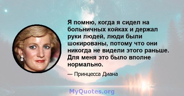 Я помню, когда я сидел на больничных койках и держал руки людей, люди были шокированы, потому что они никогда не видели этого раньше. Для меня это было вполне нормально.