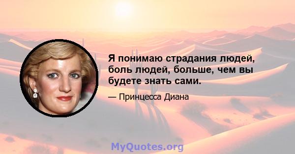 Я понимаю страдания людей, боль людей, больше, чем вы будете знать сами.