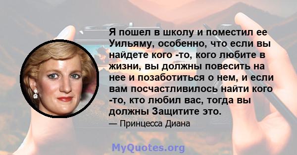 Я пошел в школу и поместил ее Уильяму, особенно, что если вы найдете кого -то, кого любите в жизни, вы должны повесить на нее и позаботиться о нем, и если вам посчастливилось найти кого -то, кто любил вас, тогда вы