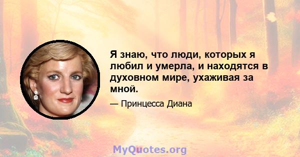 Я знаю, что люди, которых я любил и умерла, и находятся в духовном мире, ухаживая за мной.