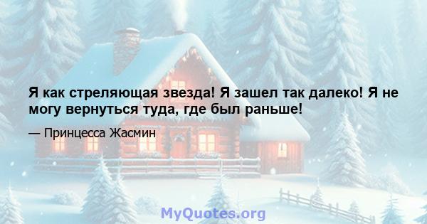 Я как стреляющая звезда! Я зашел так далеко! Я не могу вернуться туда, где был раньше!