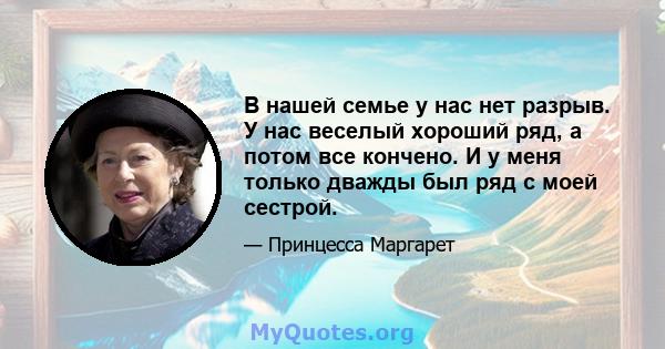 В нашей семье у нас нет разрыв. У нас веселый хороший ряд, а потом все кончено. И у меня только дважды был ряд с моей сестрой.