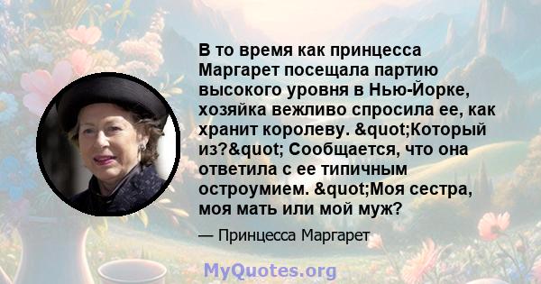 В то время как принцесса Маргарет посещала партию высокого уровня в Нью-Йорке, хозяйка вежливо спросила ее, как хранит королеву. "Который из?" Сообщается, что она ответила с ее типичным остроумием. "Моя