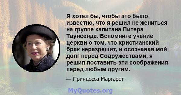 Я хотел бы, чтобы это было известно, что я решил не жениться на группе капитана Питера Таунсенда. Вспомните учение церкви о том, что христианский брак неразрешит, и осознавая мой долг перед Содружествами, я решил