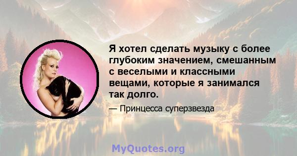 Я хотел сделать музыку с более глубоким значением, смешанным с веселыми и классными вещами, которые я занимался так долго.