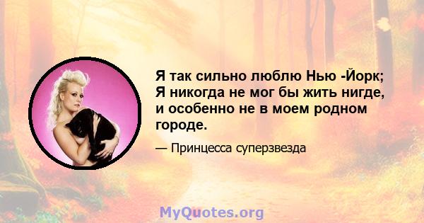 Я так сильно люблю Нью -Йорк; Я никогда не мог бы жить нигде, и особенно не в моем родном городе.