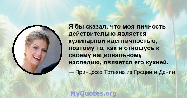 Я бы сказал, что моя личность действительно является кулинарной идентичностью, поэтому то, как я отношусь к своему национальному наследию, является его кухней.