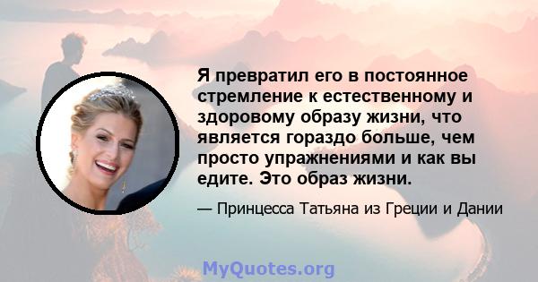 Я превратил его в постоянное стремление к естественному и здоровому образу жизни, что является гораздо больше, чем просто упражнениями и как вы едите. Это образ жизни.