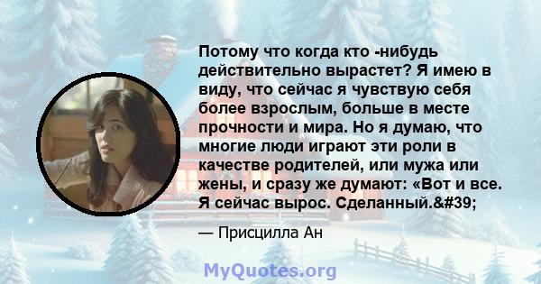 Потому что когда кто -нибудь действительно вырастет? Я имею в виду, что сейчас я чувствую себя более взрослым, больше в месте прочности и мира. Но я думаю, что многие люди играют эти роли в качестве родителей, или мужа