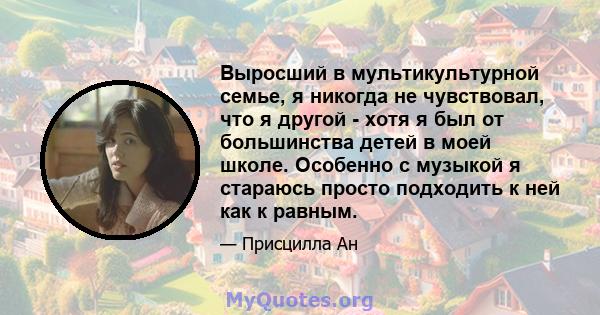 Выросший в мультикультурной семье, я никогда не чувствовал, что я другой - хотя я был от большинства детей в моей школе. Особенно с музыкой я стараюсь просто подходить к ней как к равным.