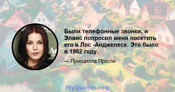 Были телефонные звонки, и Элвис попросил меня посетить его в Лос -Анджелесе. Это было в 1962 году.