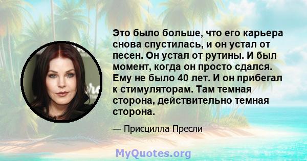 Это было больше, что его карьера снова спустилась, и он устал от песен. Он устал от рутины. И был момент, когда он просто сдался. Ему не было 40 лет. И он прибегал к стимуляторам. Там темная сторона, действительно