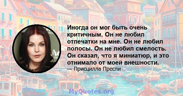 Иногда он мог быть очень критичным. Он не любил отпечатки на мне. Он не любил полосы. Он не любил смелость. Он сказал, что я миниатюр, и это отнимало от моей внешности.