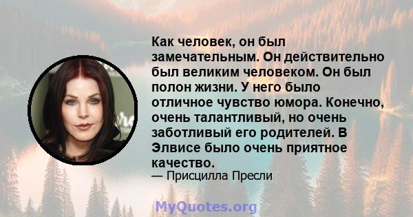 Как человек, он был замечательным. Он действительно был великим человеком. Он был полон жизни. У него было отличное чувство юмора. Конечно, очень талантливый, но очень заботливый его родителей. В Элвисе было очень