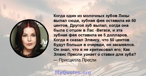 Когда один из молочных зубов Лизы выпал сюда, зубная фея оставила ей 50 центов. Другой зуб выпал, когда она была с отцом в Лас -Вегасе, и эта зубная фея оставила ее 5 долларов. Когда я сказал Элвису, что 50 центов будут 