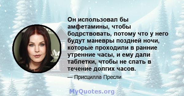 Он использовал бы амфетамины, чтобы бодрствовать, потому что у него будут маневры поздней ночи, которые проходили в ранние утренние часы, и ему дали таблетки, чтобы не спать в течение долгих часов.