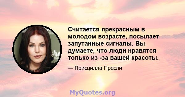 Считается прекрасным в молодом возрасте, посылает запутанные сигналы. Вы думаете, что люди нравятся только из -за вашей красоты.