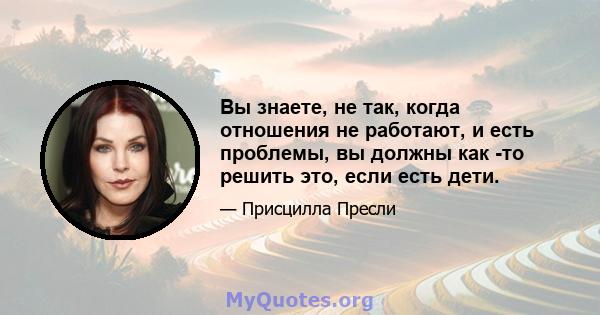 Вы знаете, не так, когда отношения не работают, и есть проблемы, вы должны как -то решить это, если есть дети.