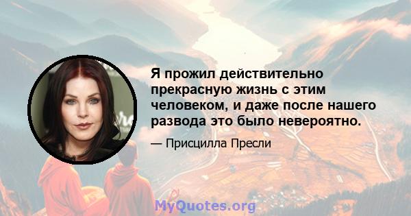 Я прожил действительно прекрасную жизнь с этим человеком, и даже после нашего развода это было невероятно.