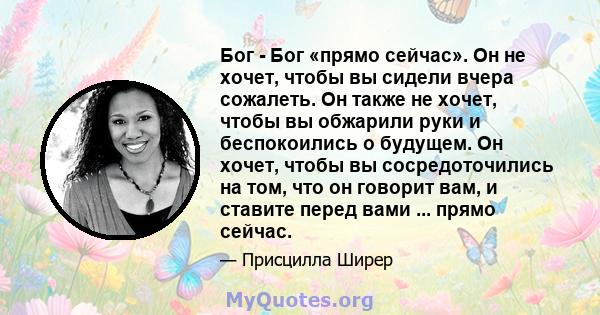 Бог - Бог «прямо сейчас». Он не хочет, чтобы вы сидели вчера сожалеть. Он также не хочет, чтобы вы обжарили руки и беспокоились о будущем. Он хочет, чтобы вы сосредоточились на том, что он говорит вам, и ставите перед