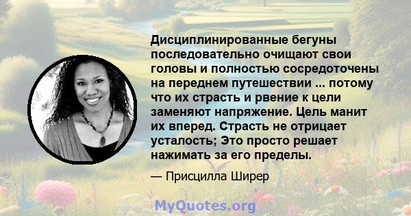 Дисциплинированные бегуны последовательно очищают свои головы и полностью сосредоточены на переднем путешествии ... потому что их страсть и рвение к цели заменяют напряжение. Цель манит их вперед. Страсть не отрицает