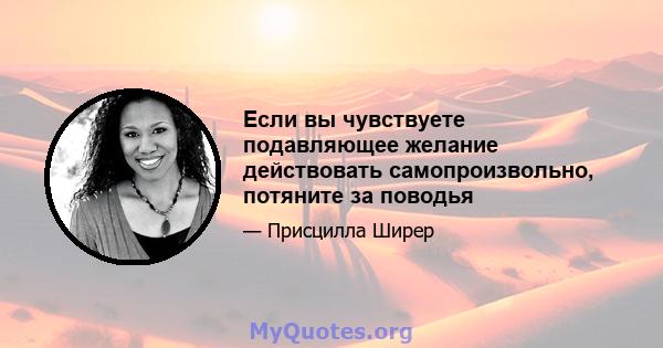 Если вы чувствуете подавляющее желание действовать самопроизвольно, потяните за поводья