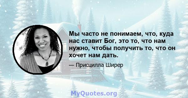 Мы часто не понимаем, что, куда нас ставит Бог, это то, что нам нужно, чтобы получить то, что он хочет нам дать.