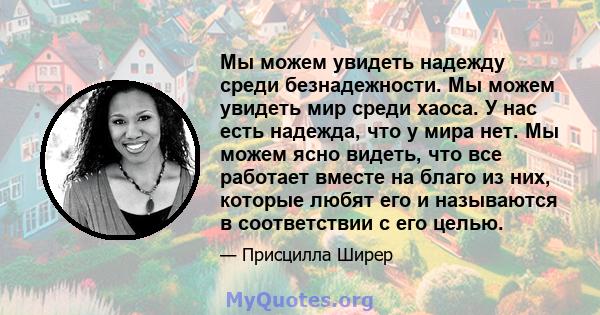 Мы можем увидеть надежду среди безнадежности. Мы можем увидеть мир среди хаоса. У нас есть надежда, что у мира нет. Мы можем ясно видеть, что все работает вместе на благо из них, которые любят его и называются в