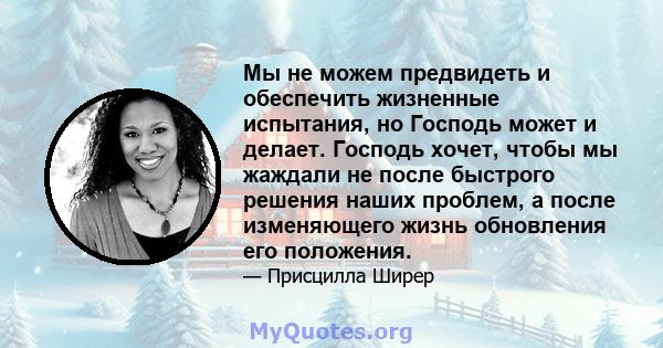 Мы не можем предвидеть и обеспечить жизненные испытания, но Господь может и делает. Господь хочет, чтобы мы жаждали не после быстрого решения наших проблем, а после изменяющего жизнь обновления его положения.