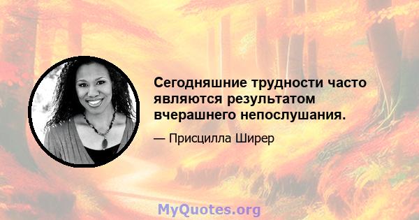 Сегодняшние трудности часто являются результатом вчерашнего непослушания.