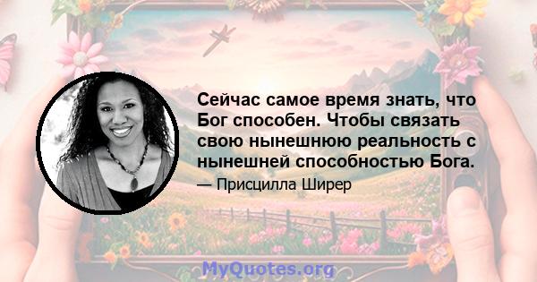 Сейчас самое время знать, что Бог способен. Чтобы связать свою нынешнюю реальность с нынешней способностью Бога.