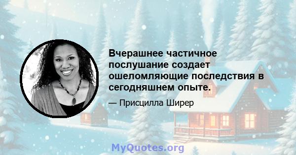 Вчерашнее частичное послушание создает ошеломляющие последствия в сегодняшнем опыте.