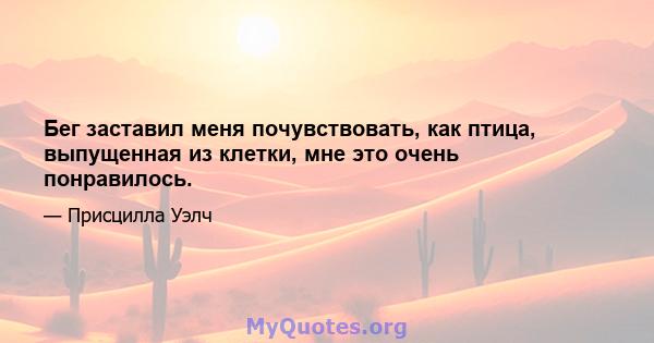 Бег заставил меня почувствовать, как птица, выпущенная из клетки, мне это очень понравилось.