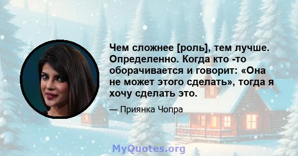 Чем сложнее [роль], тем лучше. Определенно. Когда кто -то оборачивается и говорит: «Она не может этого сделать», тогда я хочу сделать это.